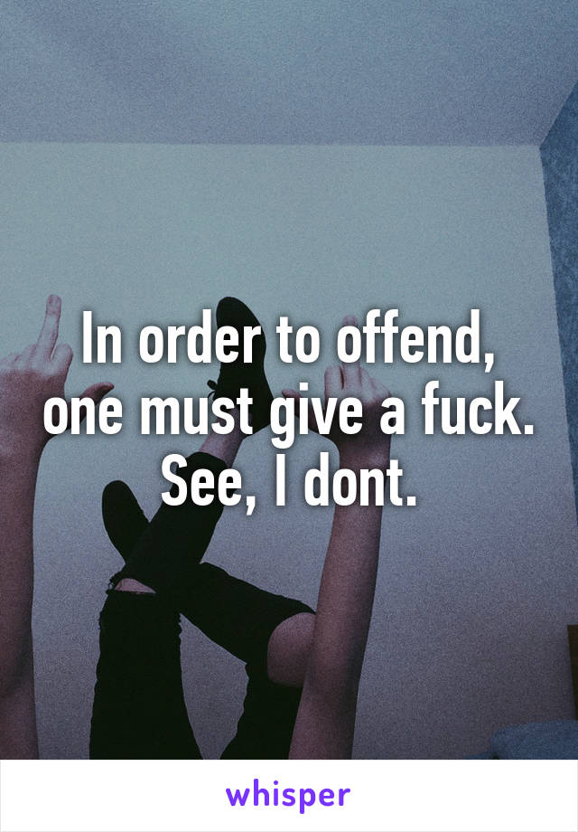 In order to offend, one must give a fuck. See, I dont.