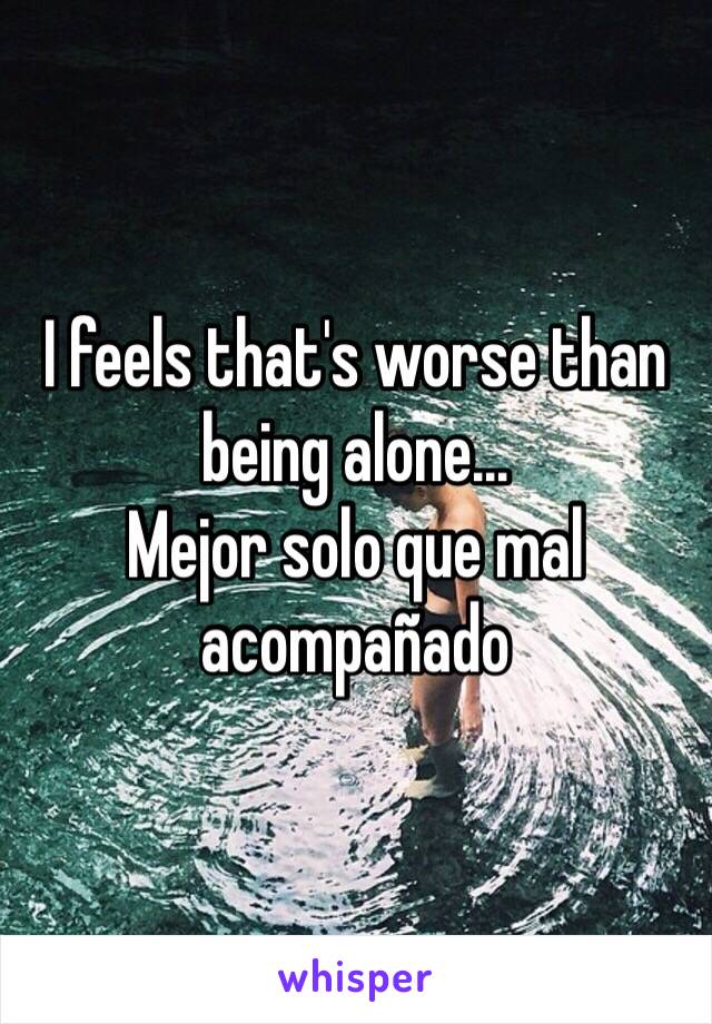 I feels that's worse than being alone...
Mejor solo que mal acompañado 