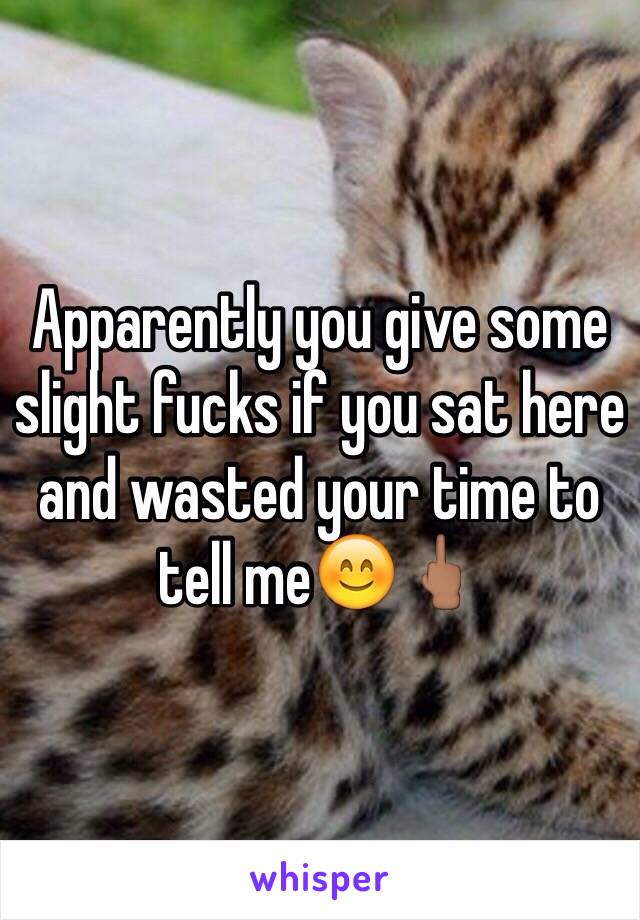 Apparently you give some slight fucks if you sat here and wasted your time to tell me😊🖕🏽