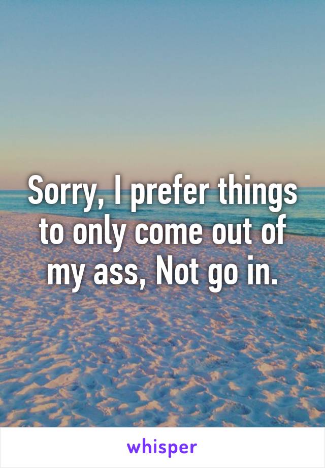 Sorry, I prefer things to only come out of my ass, Not go in.