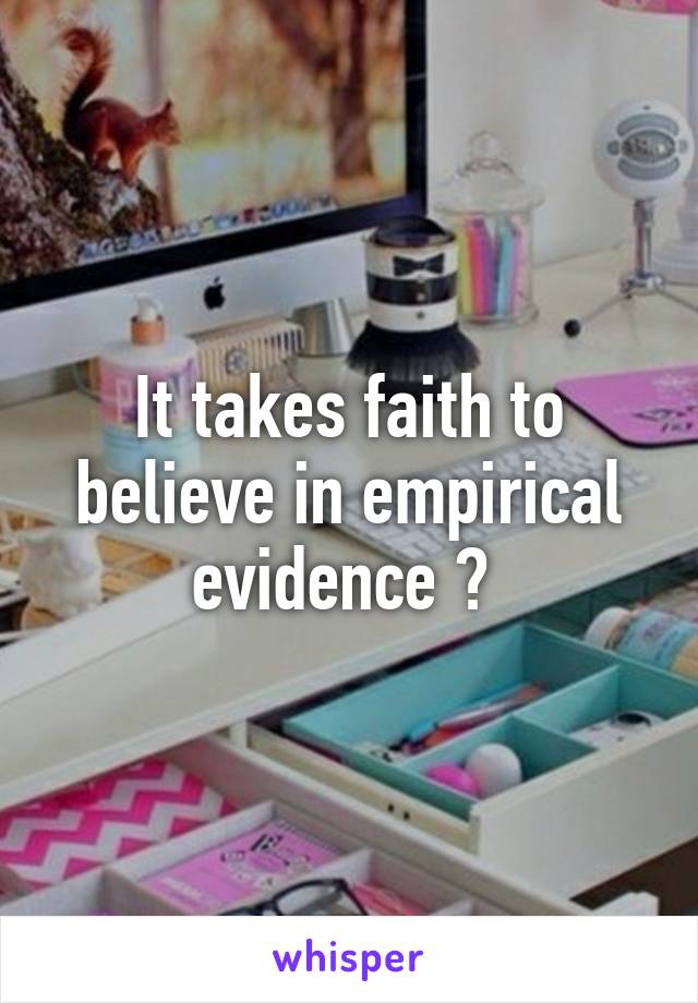 It takes faith to believe in empirical evidence ? 