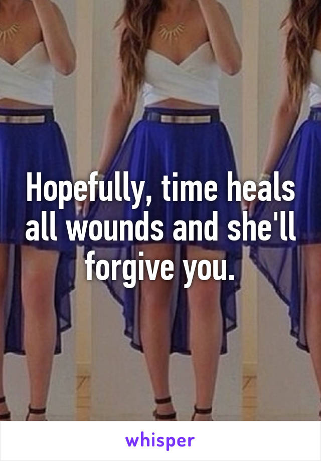 Hopefully, time heals all wounds and she'll forgive you.