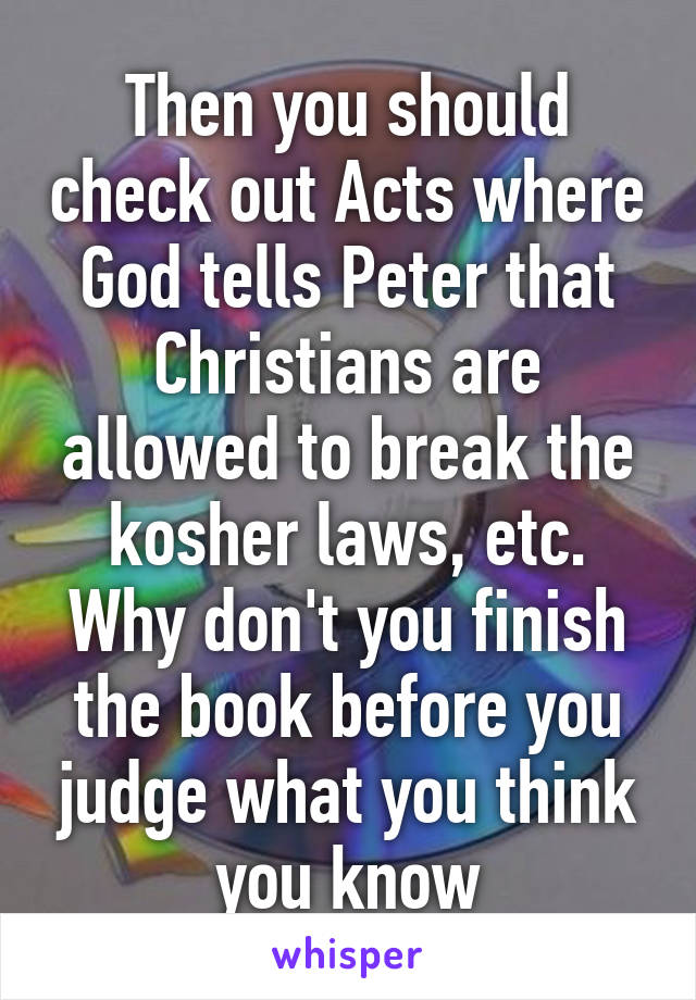 Then you should check out Acts where God tells Peter that Christians are allowed to break the kosher laws, etc. Why don't you finish the book before you judge what you think you know