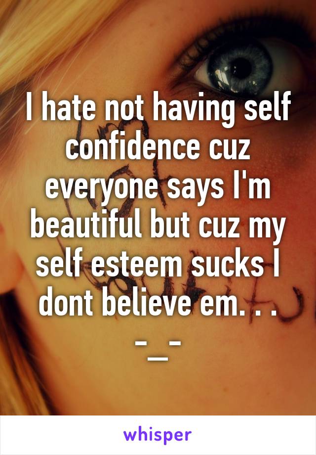 I hate not having self confidence cuz everyone says I'm beautiful but cuz my self esteem sucks I dont believe em. . . -_-