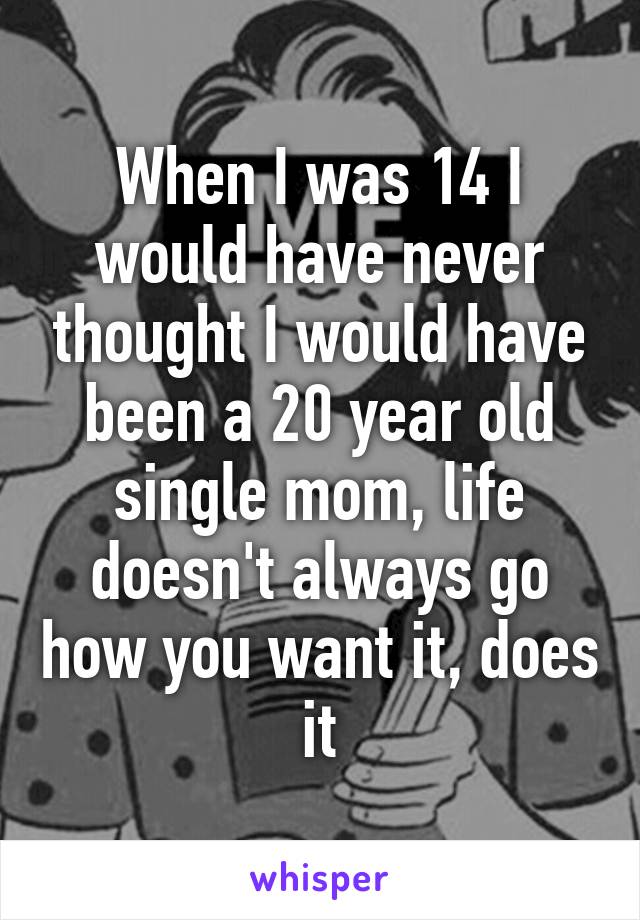 When I was 14 I would have never thought I would have been a 20 year old single mom, life doesn't always go how you want it, does it