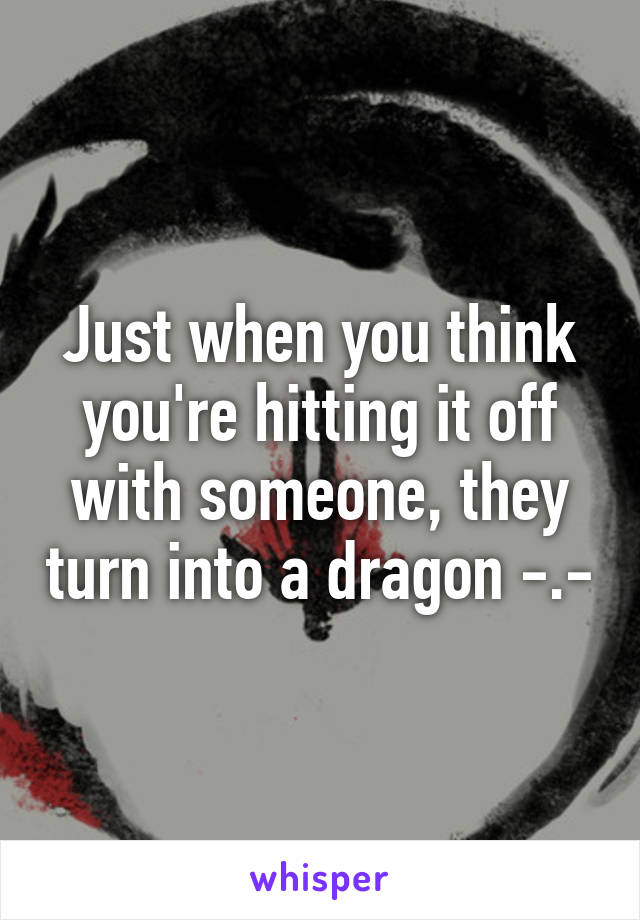 Just when you think you're hitting it off with someone, they turn into a dragon -.-