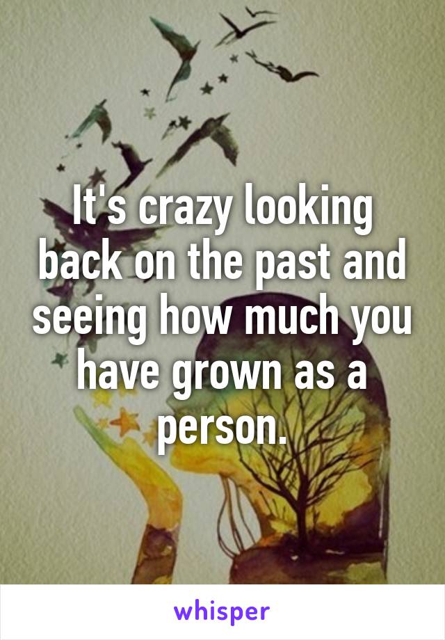 It's crazy looking back on the past and seeing how much you have grown as a person.