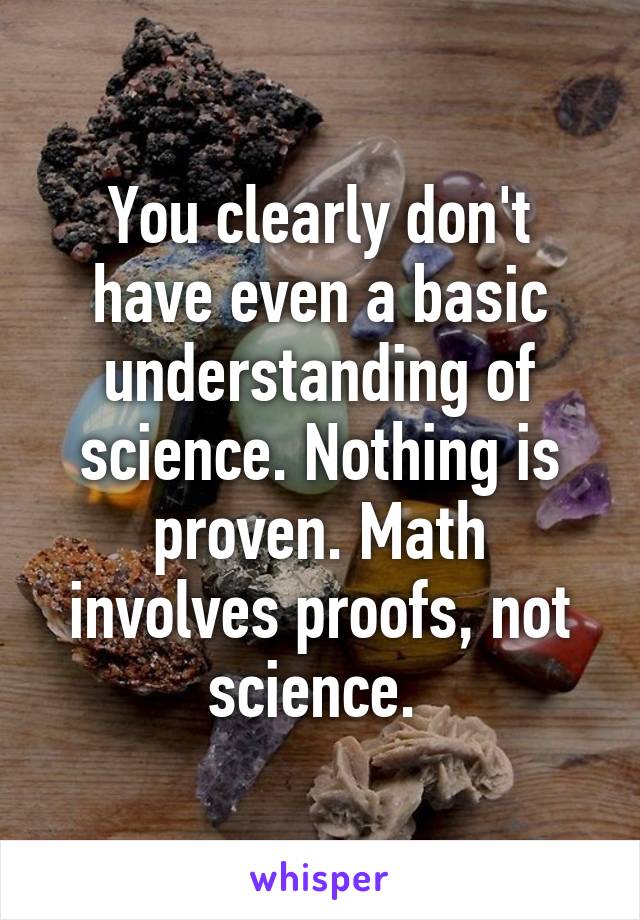 You clearly don't have even a basic understanding of science. Nothing is proven. Math involves proofs, not science. 