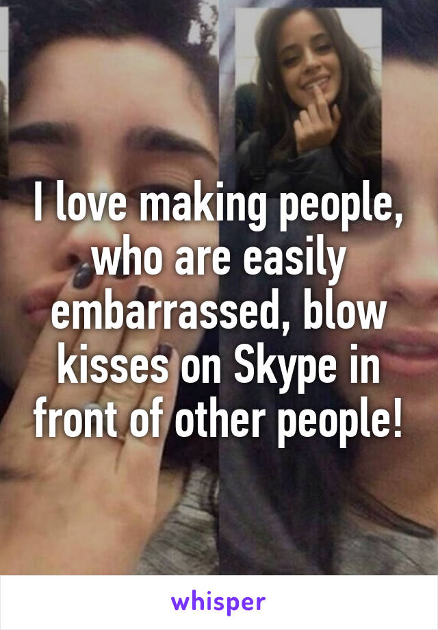 I love making people, who are easily embarrassed, blow kisses on Skype in front of other people!