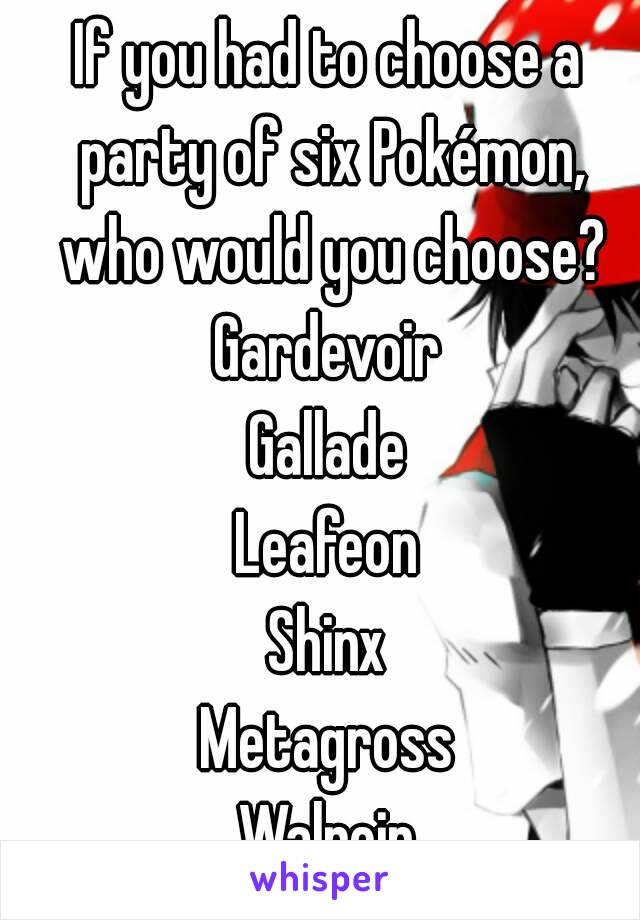 If you had to choose a party of six Pokémon, who would you choose?
Gardevoir
Gallade
Leafeon
Shinx
Metagross
Walrein