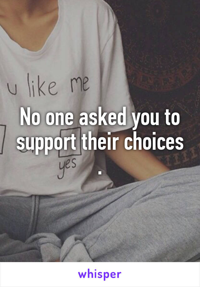 No one asked you to support their choices .