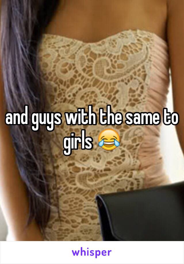 and guys with the same to girls 😂