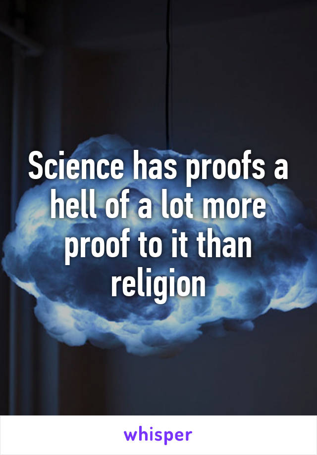 Science has proofs a hell of a lot more proof to it than religion