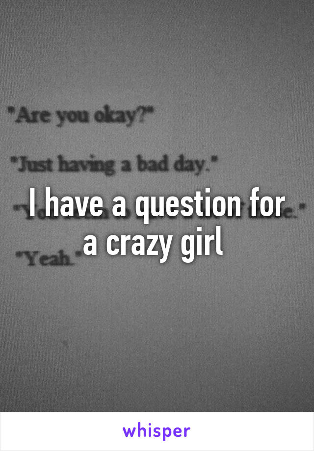 I have a question for a crazy girl 