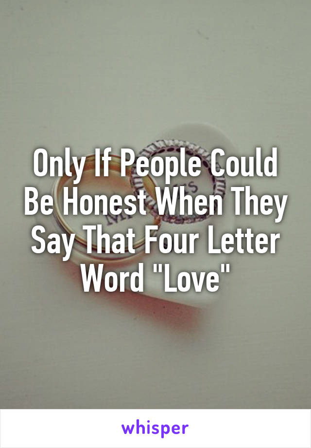 Only If People Could Be Honest When They Say That Four Letter Word "Love"