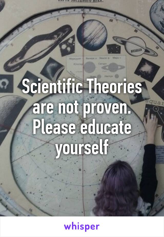 Scientific Theories are not proven. Please educate yourself