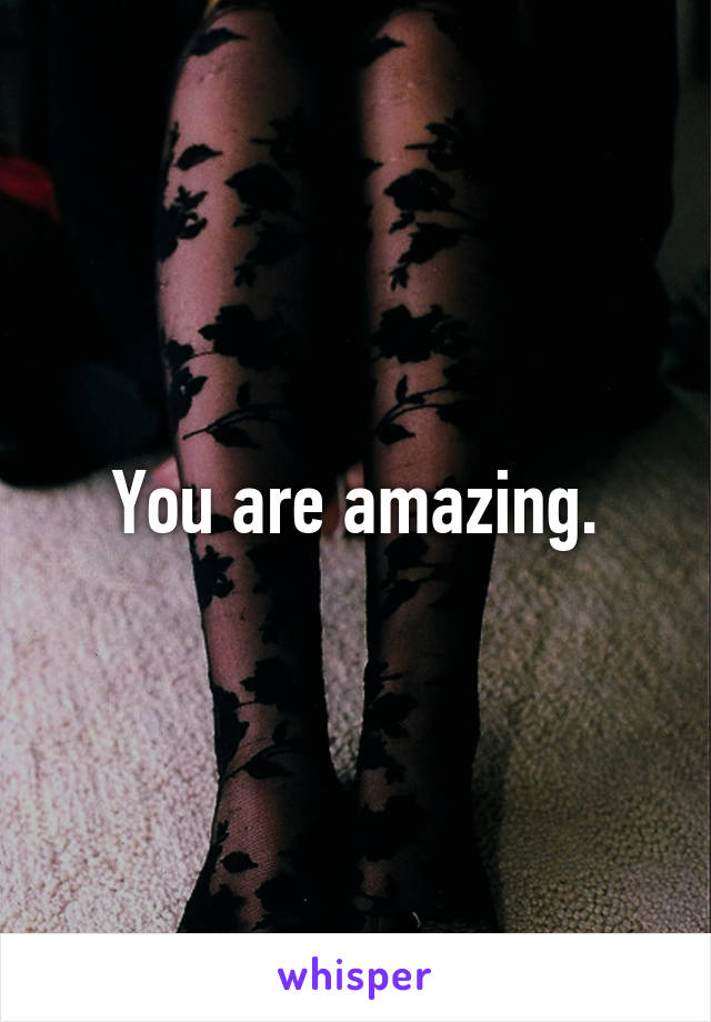 You are amazing.