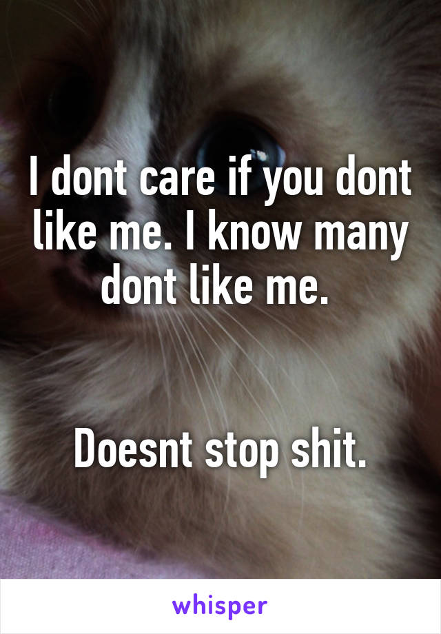 I dont care if you dont like me. I know many dont like me. 


Doesnt stop shit.