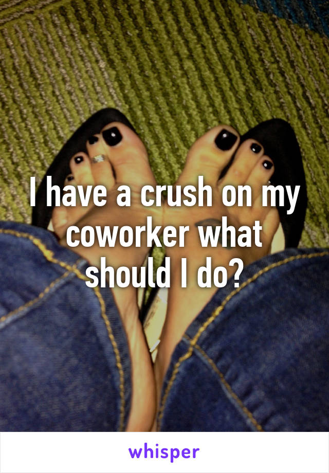 I have a crush on my coworker what should I do?