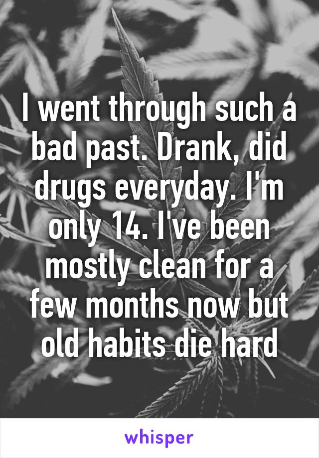 I went through such a bad past. Drank, did drugs everyday. I'm only 14. I've been mostly clean for a few months now but old habits die hard