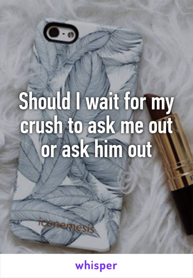 Should I wait for my crush to ask me out or ask him out
