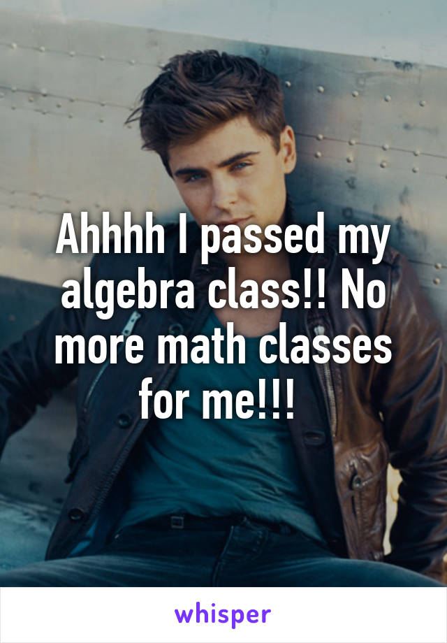 Ahhhh I passed my algebra class!! No more math classes for me!!! 