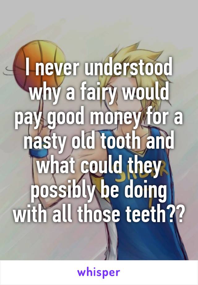 I never understood why a fairy would pay good money for a nasty old tooth and what could they possibly be doing with all those teeth??