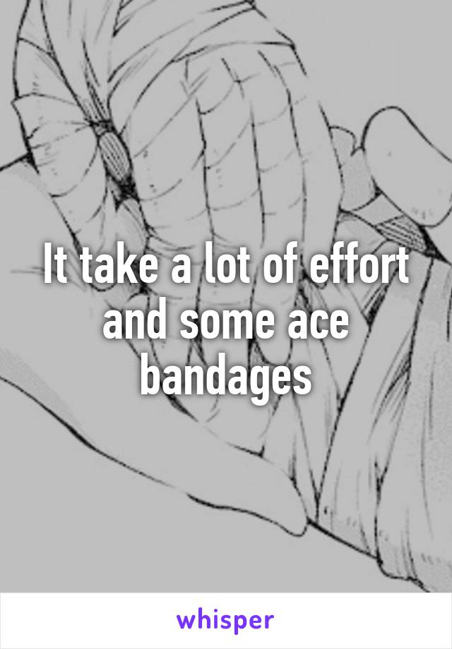 It take a lot of effort and some ace bandages