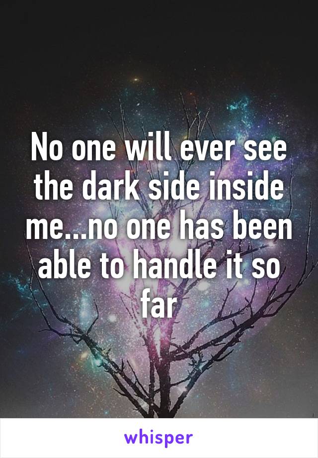 No one will ever see the dark side inside me...no one has been able to handle it so far