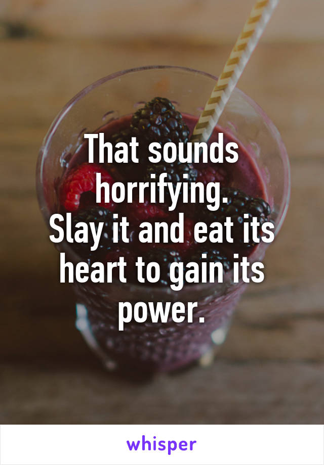 That sounds horrifying.
Slay it and eat its heart to gain its power.