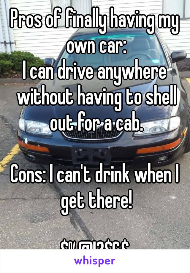 Pros of finally having my own car:
I can drive anywhere without having to shell out for a cab.

Cons: I can't drink when I get there!

$%@!?$&$