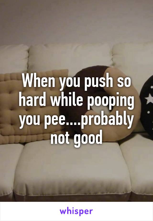 When you push so hard while pooping you pee....probably not good