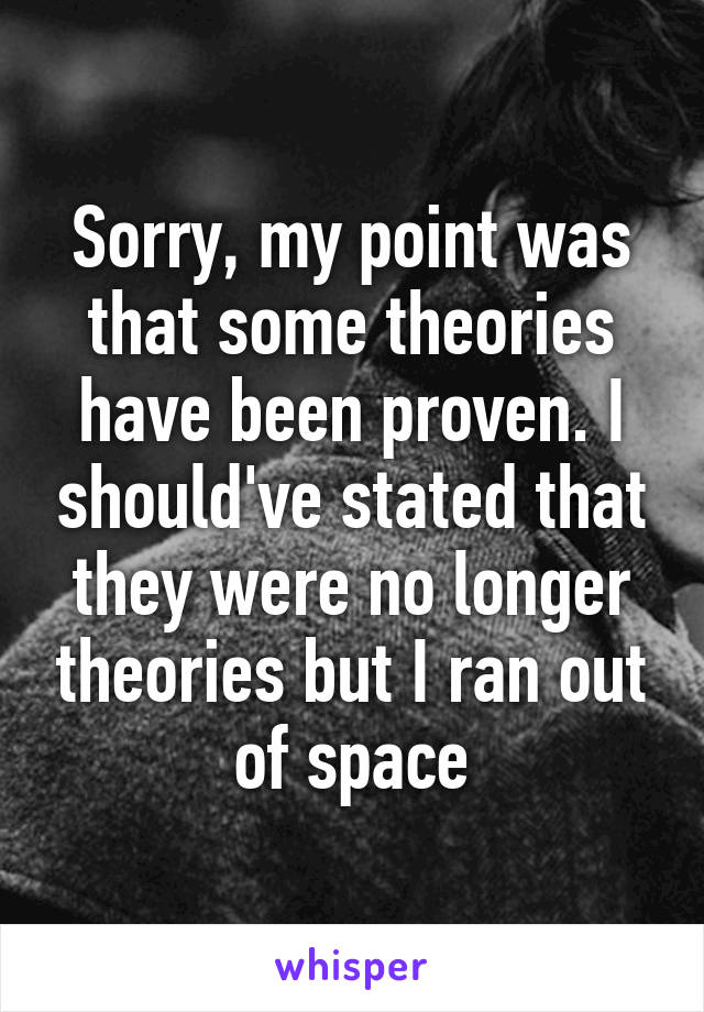 Sorry, my point was that some theories have been proven. I should've stated that they were no longer theories but I ran out of space