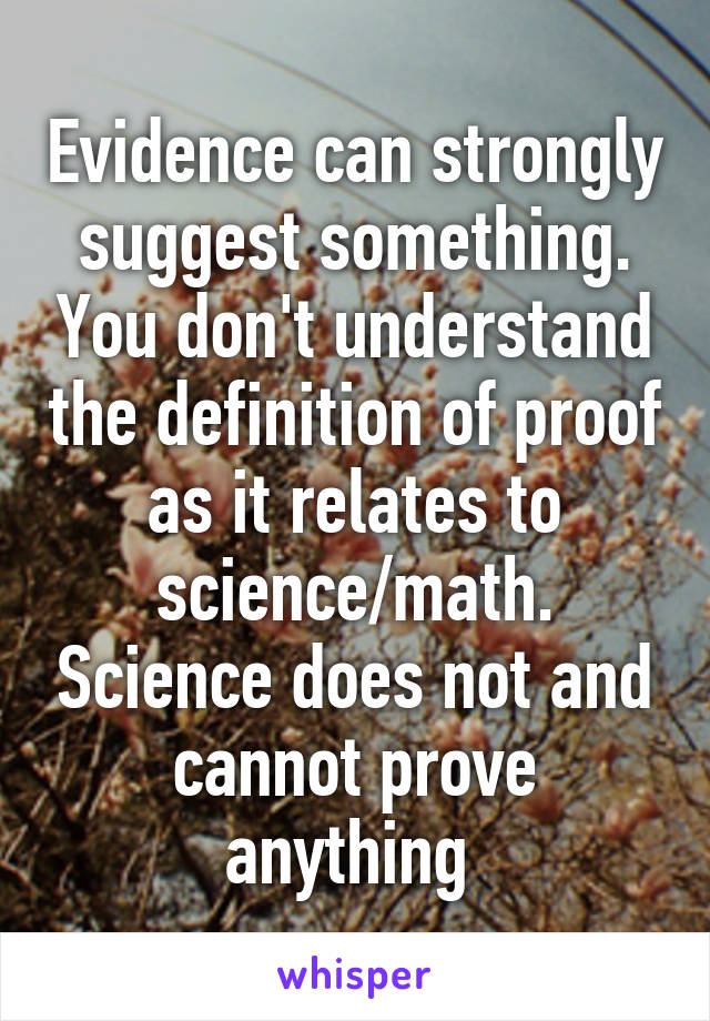 Evidence can strongly suggest something. You don't understand the definition of proof as it relates to science/math. Science does not and cannot prove anything 