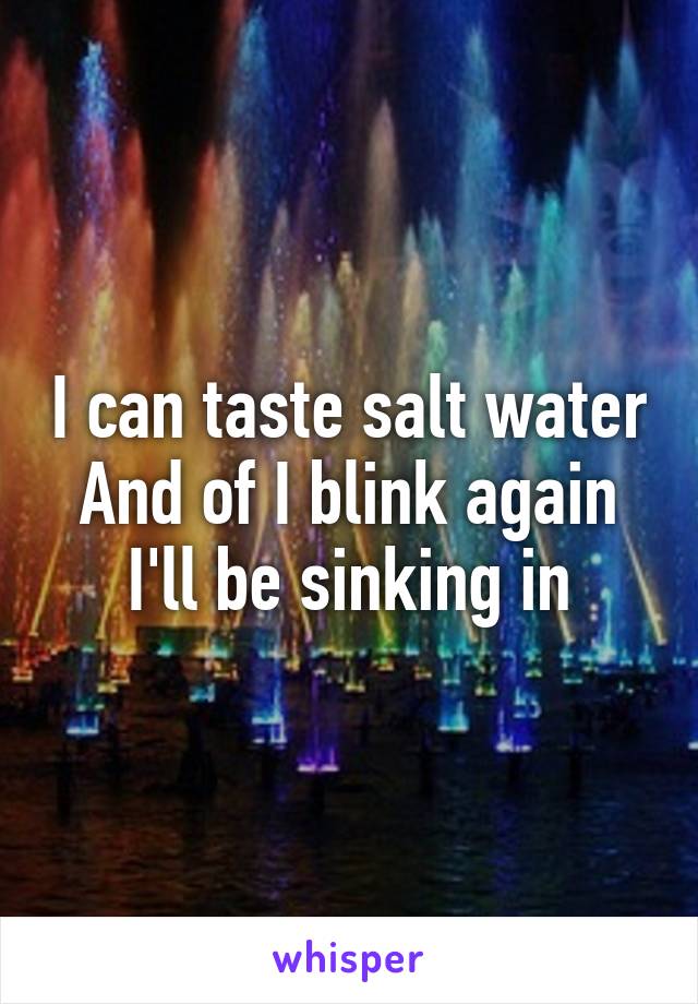 I can taste salt water
And of I blink again
I'll be sinking in