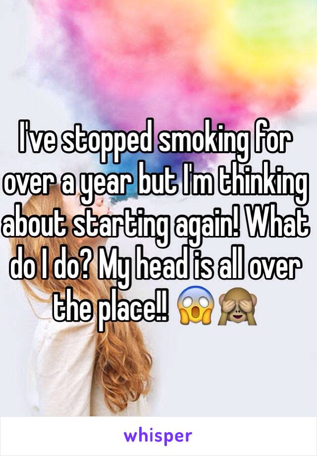 I've stopped smoking for over a year but I'm thinking about starting again! What do I do? My head is all over the place!! 😱🙈