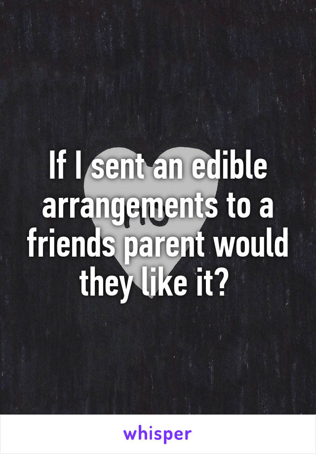 If I sent an edible arrangements to a friends parent would they like it? 