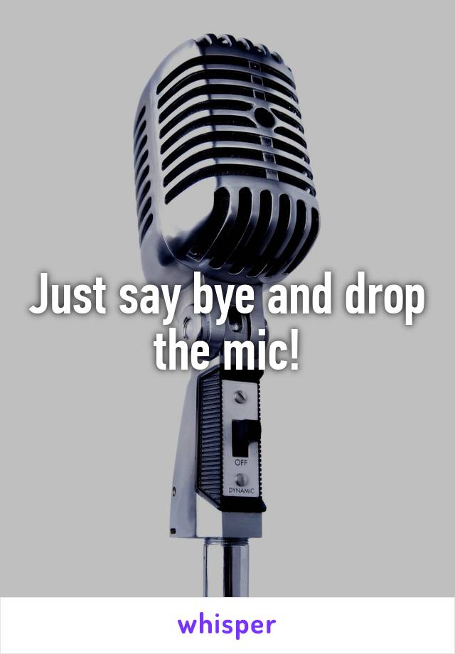 Just say bye and drop the mic!