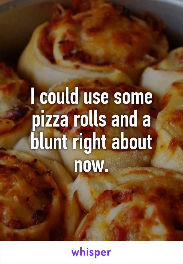 I could use some pizza rolls and a blunt right about now.