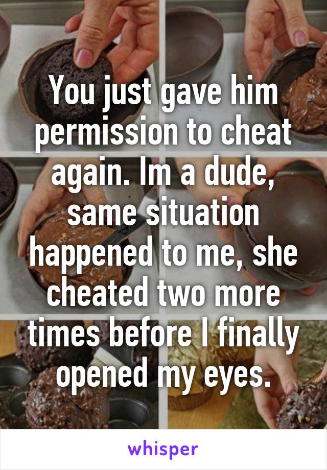 You just gave him permission to cheat again. Im a dude, same situation happened to me, she cheated two more times before I finally opened my eyes.