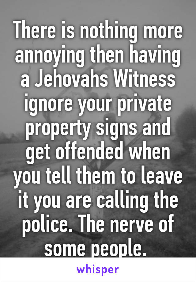 There is nothing more annoying then having a Jehovahs Witness ignore your private property signs and get offended when you tell them to leave it you are calling the police. The nerve of some people. 