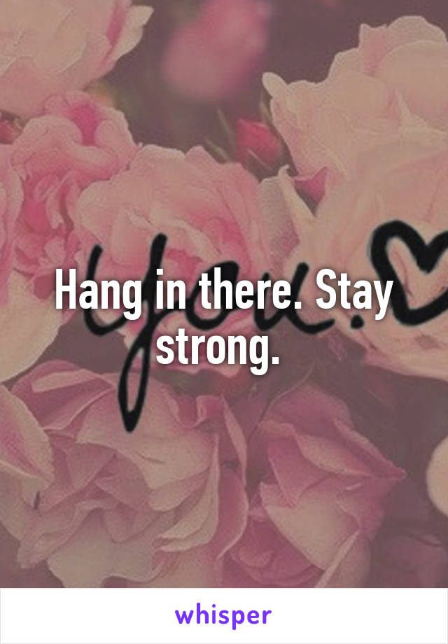 Hang in there. Stay strong. 