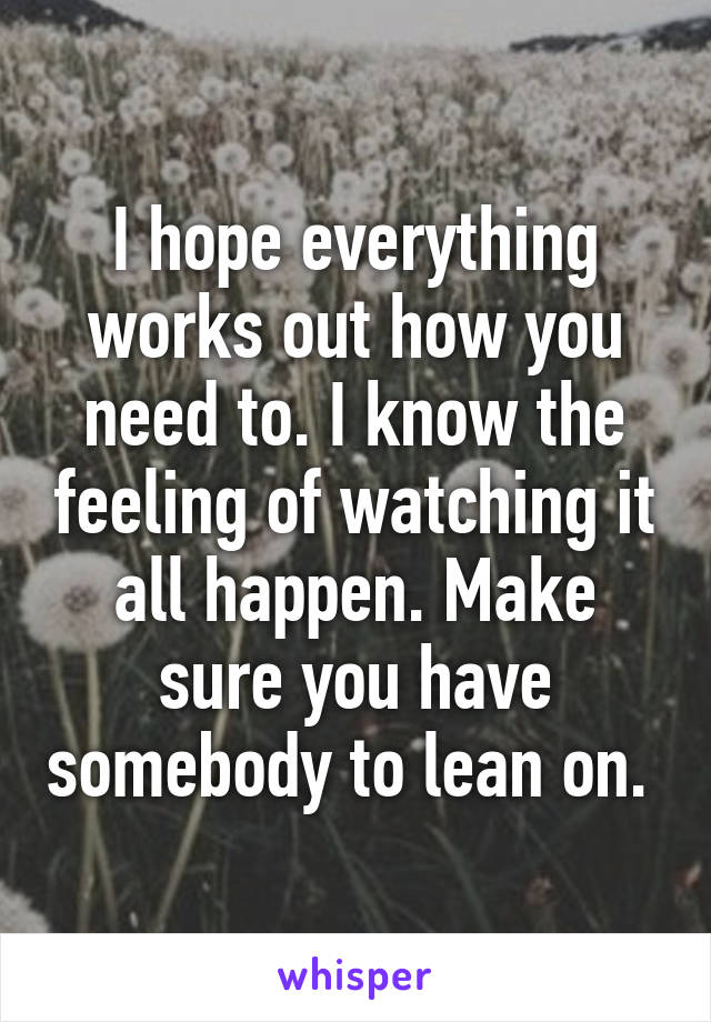 I hope everything works out how you need to. I know the feeling of watching it all happen. Make sure you have somebody to lean on. 