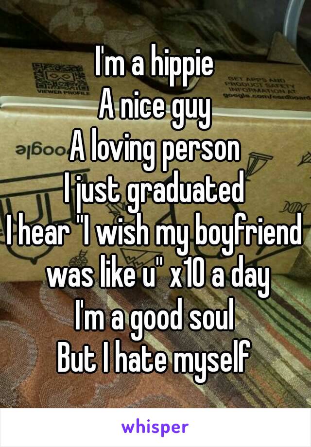 I'm a hippie
A nice guy
A loving person
I just graduated
I hear "I wish my boyfriend was like u" x10 a day
I'm a good soul
But I hate myself