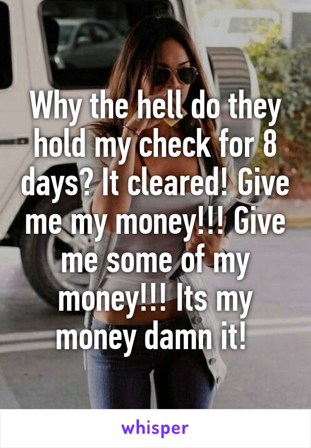 Why the hell do they hold my check for 8 days? It cleared! Give me my money!!! Give me some of my money!!! Its my money damn it! 