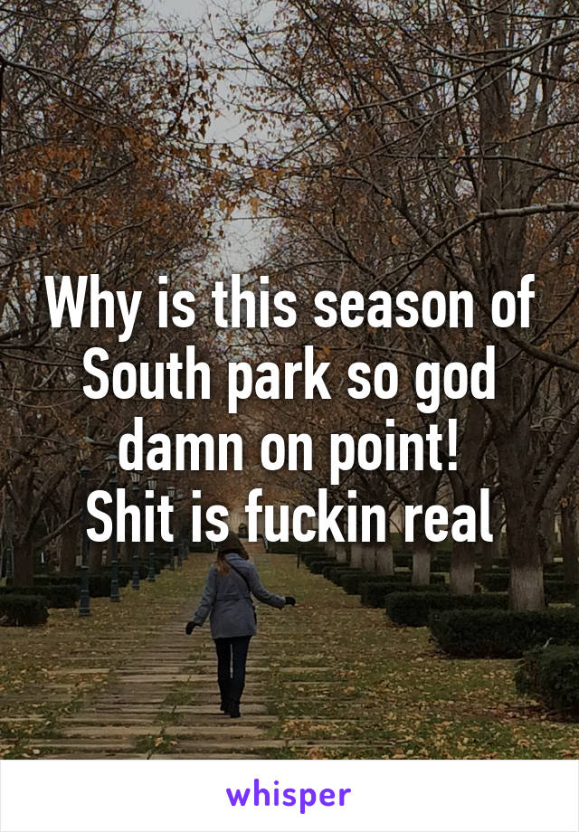 Why is this season of South park so god damn on point!
Shit is fuckin real