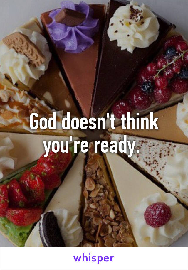 God doesn't think you're ready. 