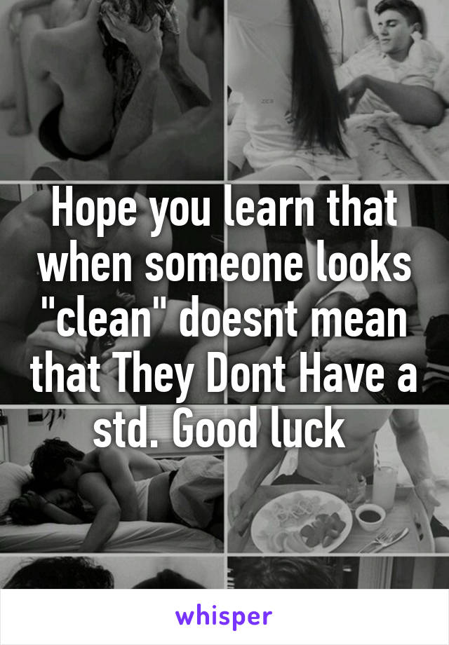 Hope you learn that when someone looks "clean" doesnt mean that They Dont Have a std. Good luck 