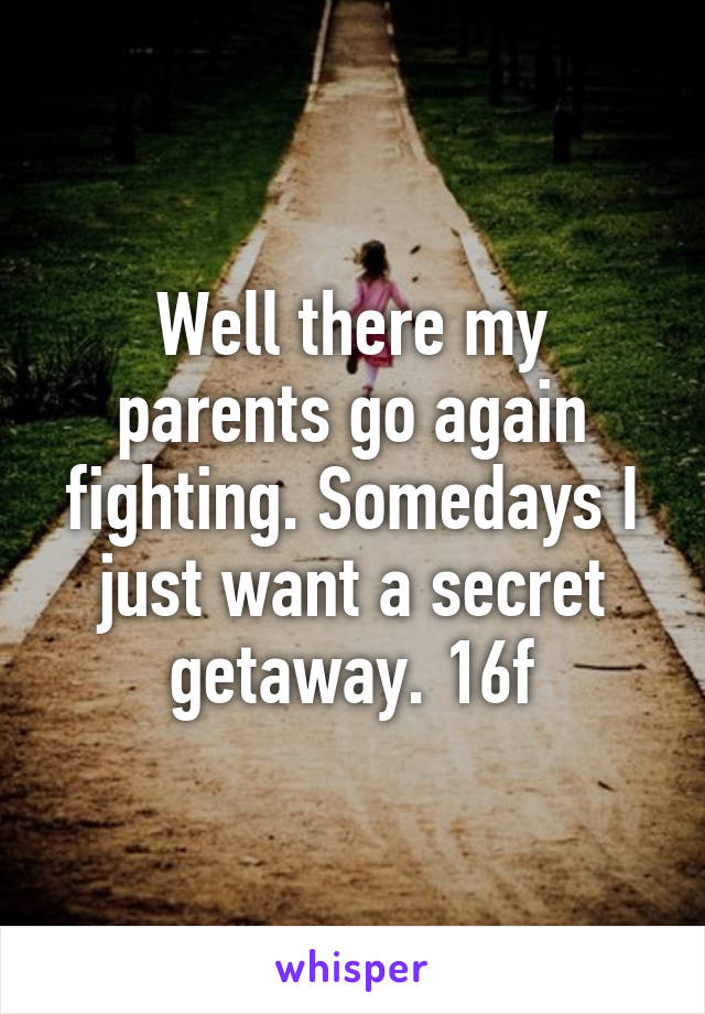 Well there my parents go again fighting. Somedays I just want a secret getaway. 16f