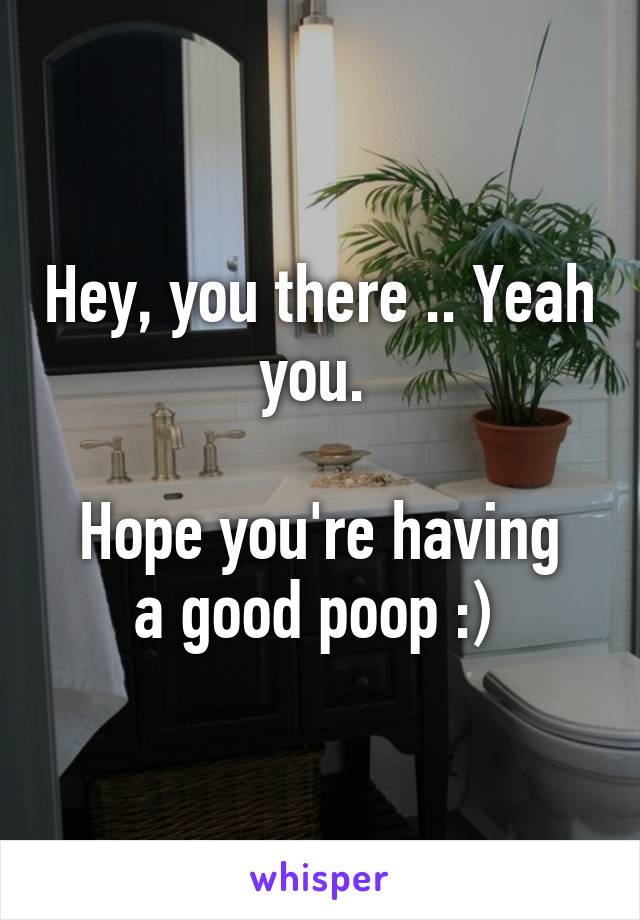 Hey, you there .. Yeah you. 

Hope you're having a good poop :) 